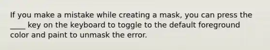 If you make a mistake while creating a mask, you can press the ____ key on the keyboard to toggle to the default foreground color and paint to unmask the error.