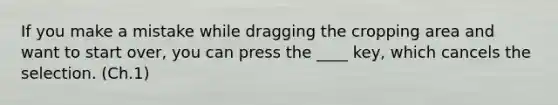 If you make a mistake while dragging the cropping area and want to start over, you can press the ____ key, which cancels the selection. (Ch.1)