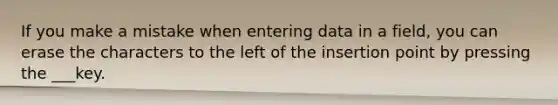 If you make a mistake when entering data in a field, you can erase the characters to the left of the insertion point by pressing the ___key.