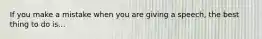 If you make a mistake when you are giving a speech, the best thing to do is...