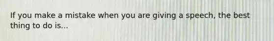 If you make a mistake when you are giving a speech, the best thing to do is...