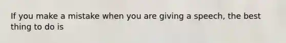 If you make a mistake when you are giving a speech, the best thing to do is