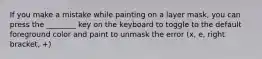 If you make a mistake while painting on a layer mask, you can press the ________ key on the keyboard to toggle to the default foreground color and paint to unmask the error (x, e, right bracket, +)