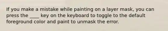 If you make a mistake while painting on a layer mask, you can press the ____ key on the keyboard to toggle to the default foreground color and paint to unmask the error.