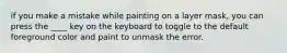 if you make a mistake while painting on a layer mask, you can press the ____ key on the keyboard to toggle to the default foreground color and paint to unmask the error.