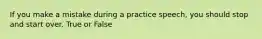 If you make a mistake during a practice speech, you should stop and start over. True or False