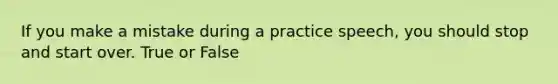 If you make a mistake during a practice speech, you should stop and start over. True or False