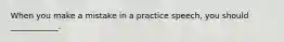 When you make a mistake in a practice speech, you should ____________.