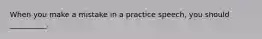 When you make a mistake in a practice speech, you should __________.