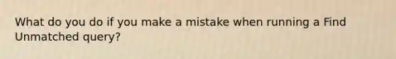 What do you do if you make a mistake when running a Find Unmatched query?