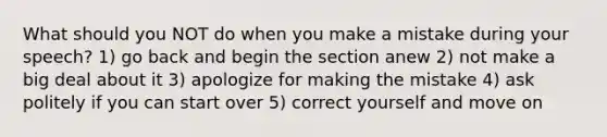 What should you NOT do when you make a mistake during your speech? 1) go back and begin the section anew 2) not make a big deal about it 3) apologize for making the mistake 4) ask politely if you can start over 5) correct yourself and move on