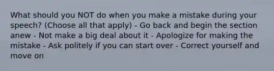 What should you NOT do when you make a mistake during your speech? (Choose all that apply) - Go back and begin the section anew - Not make a big deal about it - Apologize for making the mistake - Ask politely if you can start over - Correct yourself and move on