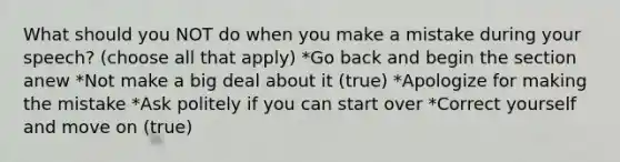 What should you NOT do when you make a mistake during your speech? (choose all that apply) *Go back and begin the section anew *Not make a big deal about it (true) *Apologize for making the mistake *Ask politely if you can start over *Correct yourself and move on (true)