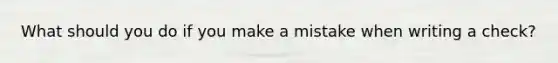 What should you do if you make a mistake when writing a check?
