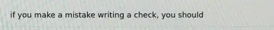 if you make a mistake writing a check, you should