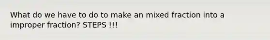 What do we have to do to make an mixed fraction into a <a href='https://www.questionai.com/knowledge/kIVmowfJvq-improper-fraction' class='anchor-knowledge'>improper fraction</a>? STEPS !!!