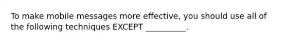 To make mobile messages more​ effective, you should use all of the following techniques EXCEPT​ __________.