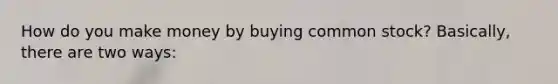 How do you make money by buying common stock? Basically, there are two ways: