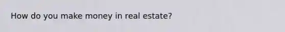 How do you make money in real estate?