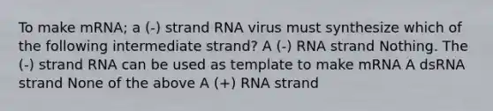 To make mRNA; a (-) strand RNA virus must synthesize which of the following intermediate strand? A (-) RNA strand Nothing. The (-) strand RNA can be used as template to make mRNA A dsRNA strand None of the above A (+) RNA strand