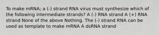 To make mRNA; a (-) strand RNA virus must synthesize which of the following intermediate strands? A (-) RNA strand A (+) RNA strand None of the above Nothing. The (-) strand RNA can be used as template to make mRNA A dsRNA strand