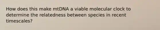 How does this make mtDNA a viable molecular clock to determine the relatedness between species in recent timescales?