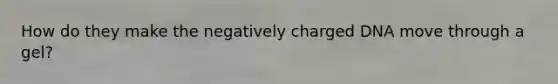 How do they make the negatively charged DNA move through a gel?