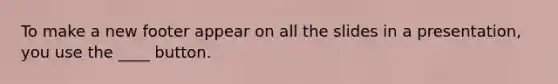 To make a new footer appear on all the slides in a presentation, you use the ____ button.