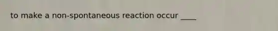 to make a non-spontaneous reaction occur ____