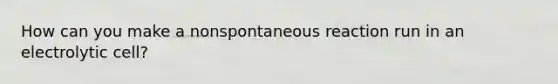 How can you make a nonspontaneous reaction run in an electrolytic cell?