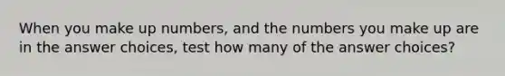 When you make up numbers, and the numbers you make up are in the answer choices, test how many of the answer choices?