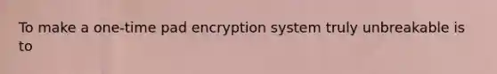 To make a one-time pad encryption system truly unbreakable is to