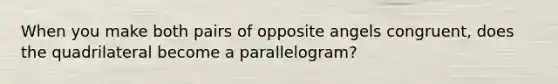 When you make both pairs of opposite angels congruent, does the quadrilateral become a parallelogram?