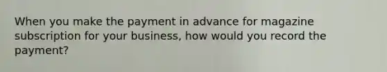 When you make the payment in advance for magazine subscription for your business, how would you record the payment?