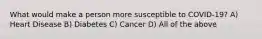 What would make a person more susceptible to COVID-19? A) Heart Disease B) Diabetes C) Cancer D) All of the above