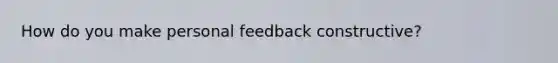 How do you make personal feedback constructive?