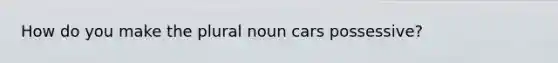 How do you make the plural noun cars possessive?