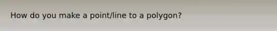 How do you make a point/line to a polygon?