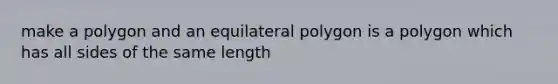 make a polygon and an equilateral polygon is a polygon which has all sides of the same length