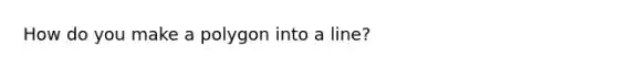 How do you make a polygon into a line?