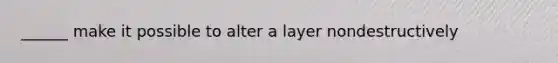 ______ make it possible to alter a layer nondestructively