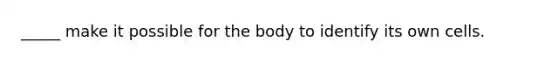 _____ make it possible for the body to identify its own cells.