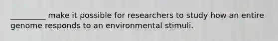 _________ make it possible for researchers to study how an entire genome responds to an environmental stimuli.