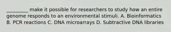 _________ make it possible for researchers to study how an entire genome responds to an environmental stimuli. A. Bioinformatics B. PCR reactions C. DNA microarrays D. Subtractive DNA libraries