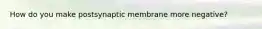 How do you make postsynaptic membrane more negative?