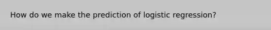 How do we make the prediction of logistic regression?