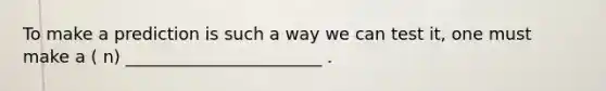 To make a prediction is such a way we can test it, one must make a ( n) _______________________ .