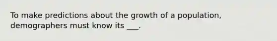 To make predictions about the growth of a population, demographers must know its ___.