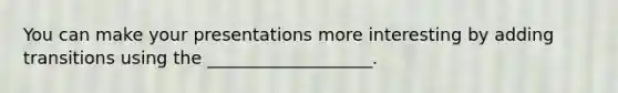 You can make your presentations more interesting by adding transitions using the ___________________.