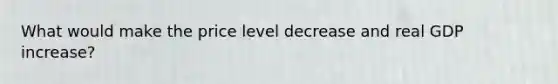 What would make the price level decrease and real GDP increase?